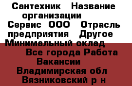 Сантехник › Название организации ­ Aqua-Сервис, ООО › Отрасль предприятия ­ Другое › Минимальный оклад ­ 50 000 - Все города Работа » Вакансии   . Владимирская обл.,Вязниковский р-н